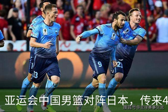 亚运会中国男篮对阵日本，传来4好消息和2坏消息，男篮赢球有戏